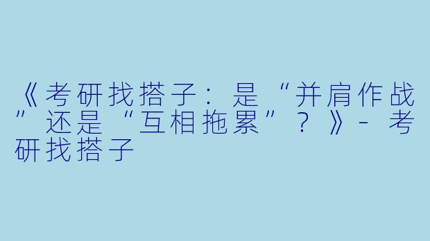 《考研找搭子：是“并肩作战”还是“互相拖累”？》-考研找搭子