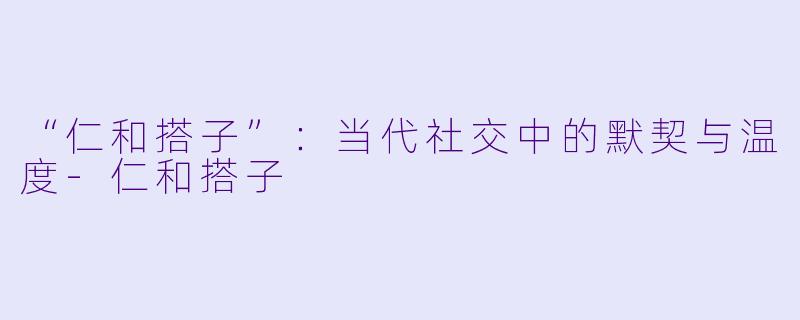 “仁和搭子”：当代社交中的默契与温度-仁和搭子