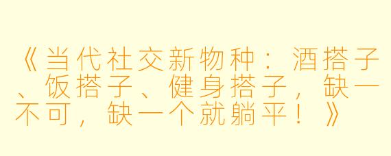 《当代社交新物种：酒搭子、饭搭子、健身搭子，缺一不可，缺一个就躺平！》
