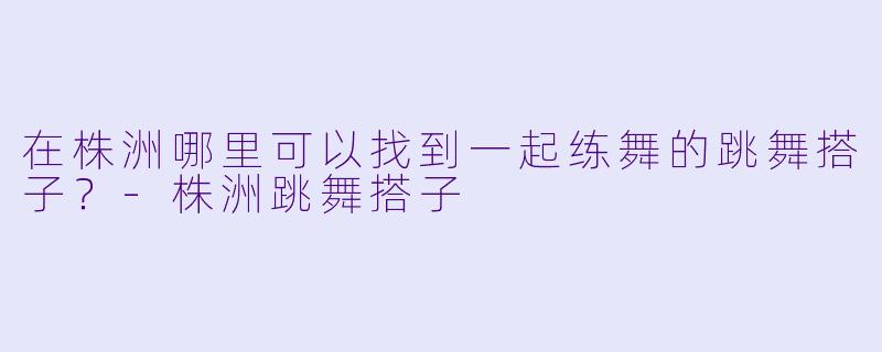 在株洲哪里可以找到一起练舞的跳舞搭子？-株洲跳舞搭子