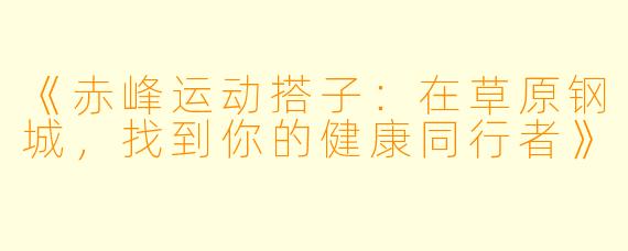 《赤峰运动搭子：在草原钢城，找到你的健康同行者》