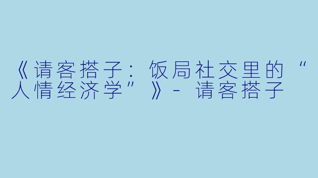 《请客搭子：饭局社交里的“人情经济学”》-请客搭子