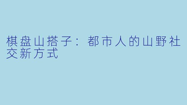 棋盘山搭子：都市人的山野社交新方式