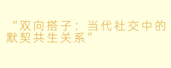 “双向搭子：当代社交中的默契共生关系”