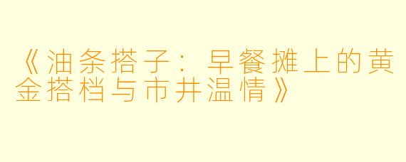 《油条搭子：早餐摊上的黄金搭档与市井温情》