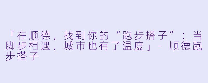 「在顺德，找到你的“跑步搭子”：当脚步相遇，城市也有了温度」-顺德跑步搭子