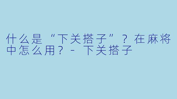 什么是“下关搭子”？在麻将中怎么用？-下关搭子