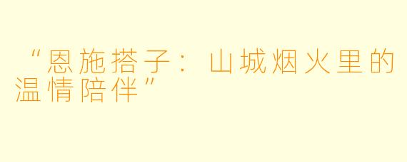 “恩施搭子：山城烟火里的温情陪伴”