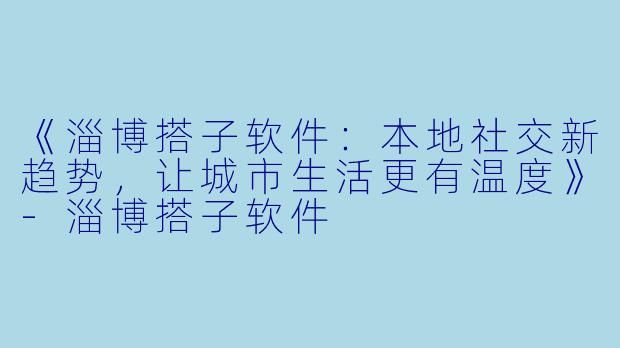 《淄博搭子软件：本地社交新趋势，让城市生活更有温度》-淄博搭子软件