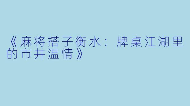 《麻将搭子衡水：牌桌江湖里的市井温情》