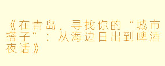 《在青岛，寻找你的“城市搭子”：从海边日出到啤酒夜话》
