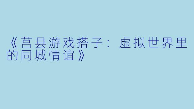 《莒县游戏搭子：虚拟世界里的同城情谊》