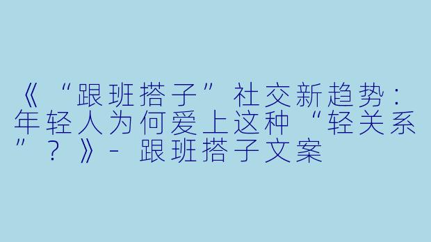《“跟班搭子”社交新趋势：年轻人为何爱上这种“轻关系”？》-跟班搭子文案