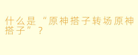 什么是“原神搭子转场原神搭子”?