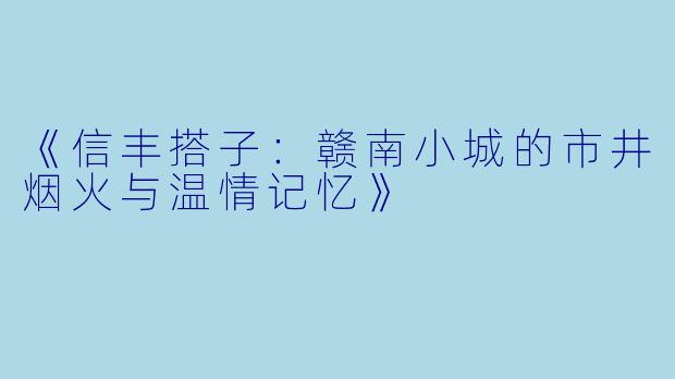 《信丰搭子：赣南小城的市井烟火与温情记忆》