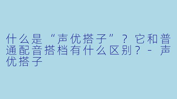 什么是“声优搭子”？它和普通配音搭档有什么区别？-声优搭子