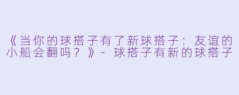 《当你的球搭子有了新球搭子：友谊的小船会翻吗？》-球搭子有新的球搭子
