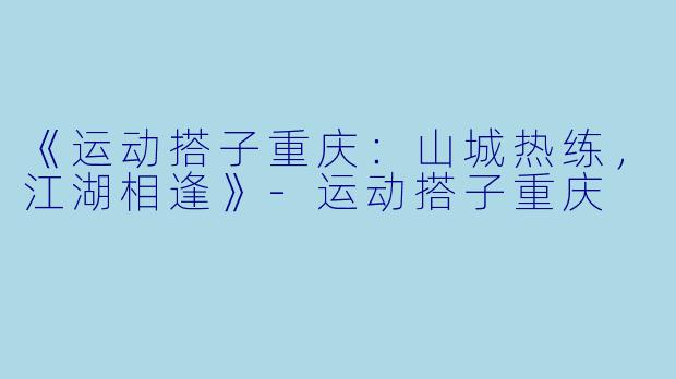 《运动搭子重庆：山城热练，江湖相逢》-运动搭子重庆