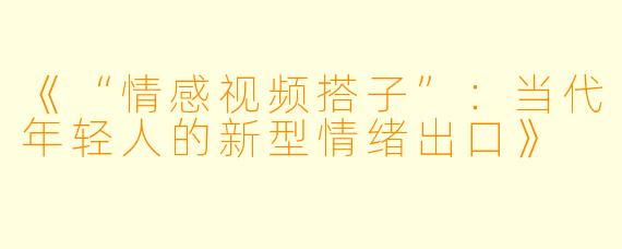 《“情感视频搭子”：当代年轻人的新型情绪出口》