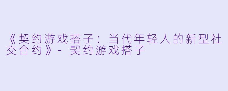 《契约游戏搭子：当代年轻人的新型社交合约》-契约游戏搭子