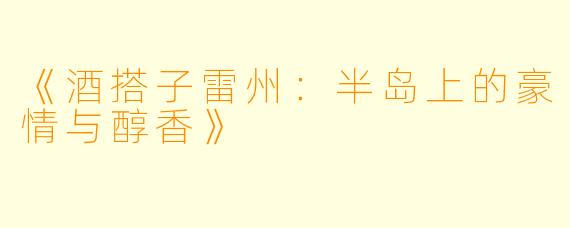 《酒搭子雷州:半岛上的豪情与醇香》