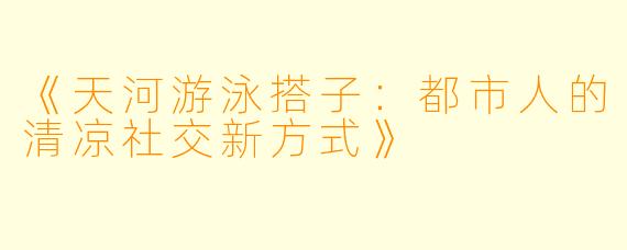 《天河游泳搭子：都市人的清凉社交新方式》