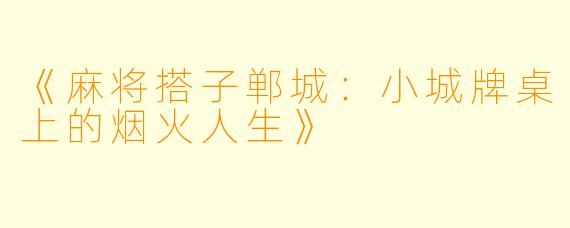 《麻将搭子郸城：小城牌桌上的烟火人生》