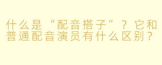 什么是“配音搭子”？它和普通配音演员有什么区别？