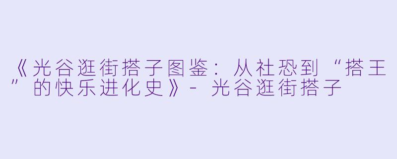 《光谷逛街搭子图鉴：从社恐到“搭王”的快乐进化史》-光谷逛街搭子