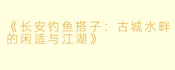 《长安钓鱼搭子：古城水畔的闲适与江湖》