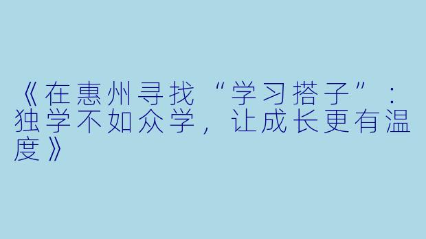 《在惠州寻找“学习搭子”：独学不如众学，让成长更有温度》