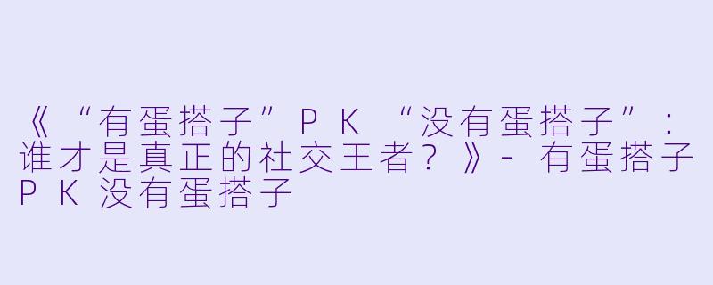 《“有蛋搭子”PK“没有蛋搭子”：谁才是真正的社交王者？》-有蛋搭子PK没有蛋搭子