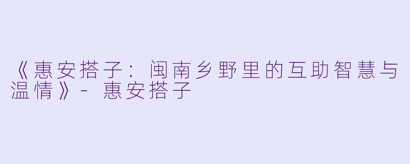 《惠安搭子：闽南乡野里的互助智慧与温情》-惠安搭子