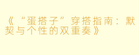 《“蛋搭子”穿搭指南：默契与个性的双重奏》