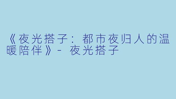 《夜光搭子：都市夜归人的温暖陪伴》-夜光搭子