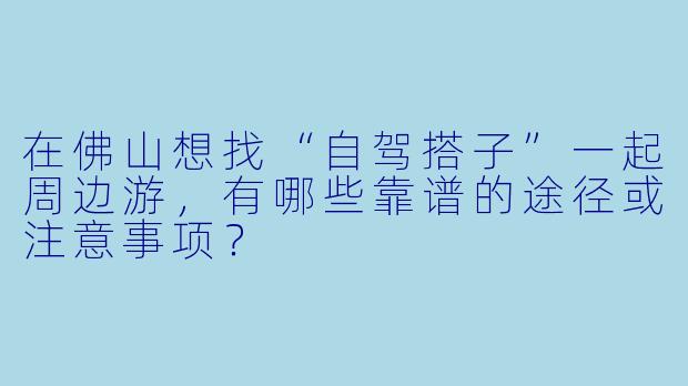 在佛山想找“自驾搭子”一起周边游，有哪些靠谱的途径或注意事项？