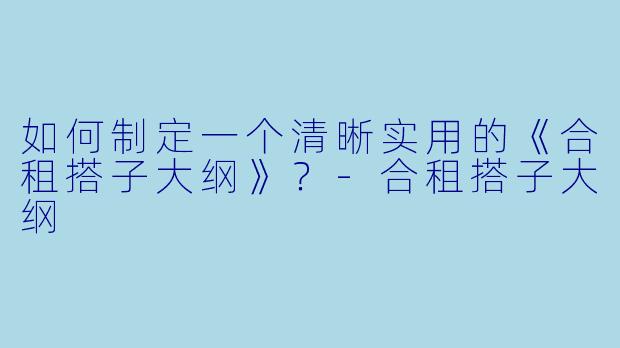 如何制定一个清晰实用的《合租搭子大纲》？-合租搭子大纲