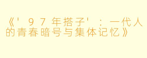 《'97年搭子'：一代人的青春暗号与集体记忆》