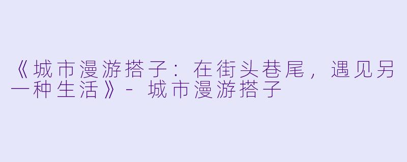 《城市漫游搭子：在街头巷尾，遇见另一种生活》-城市漫游搭子