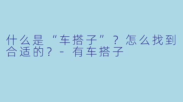 什么是“车搭子”？怎么找到合适的？-有车搭子
