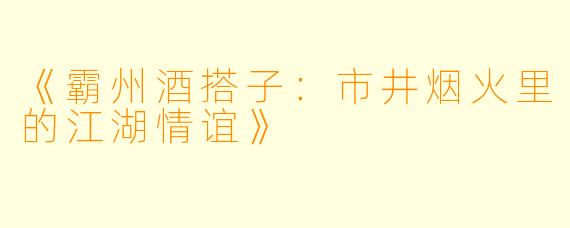 《霸州酒搭子：市井烟火里的江湖情谊》