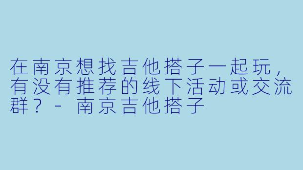在南京想找吉他搭子一起玩,有没有推荐的线下活动或交流群?
