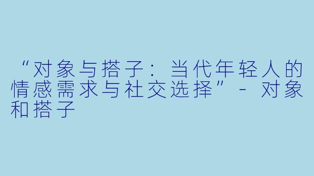 “对象与搭子：当代年轻人的情感需求与社交选择”-对象和搭子