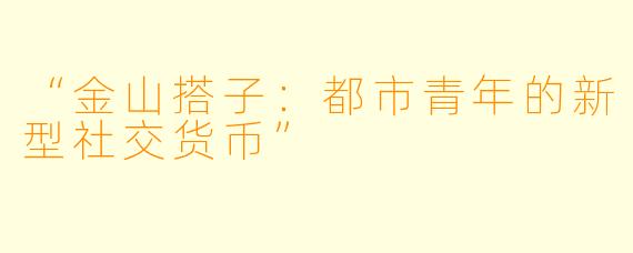 “金山搭子：都市青年的新型社交货币”