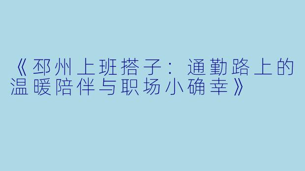 《邳州上班搭子:通勤路上的温暖陪伴与职场小确幸》