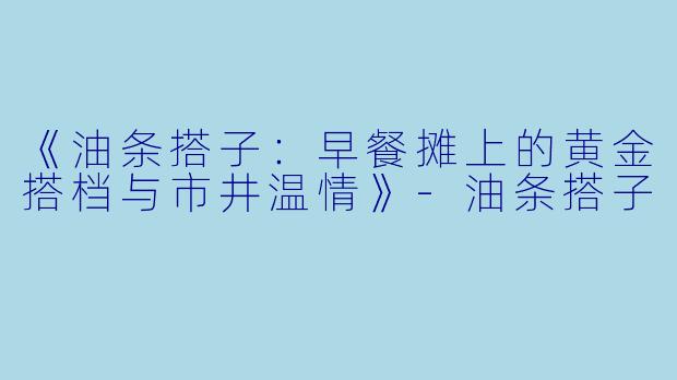 《油条搭子：早餐摊上的黄金搭档与市井温情》-油条搭子