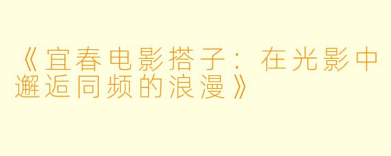 《宜春电影搭子：在光影中邂逅同频的浪漫》