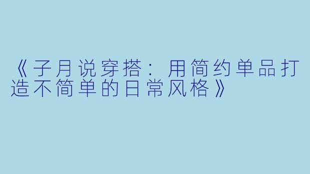 《子月说穿搭：用简约单品打造不简单的日常风格》