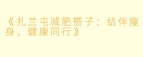 《扎兰屯减肥搭子：结伴瘦身，健康同行》