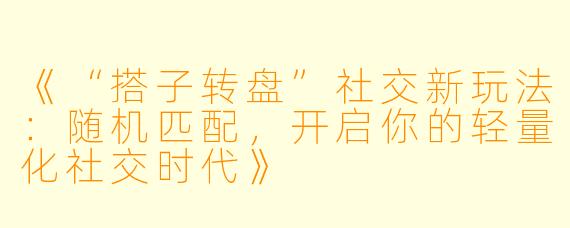 《“搭子转盘”社交新玩法：随机匹配，开启你的轻量化社交时代》